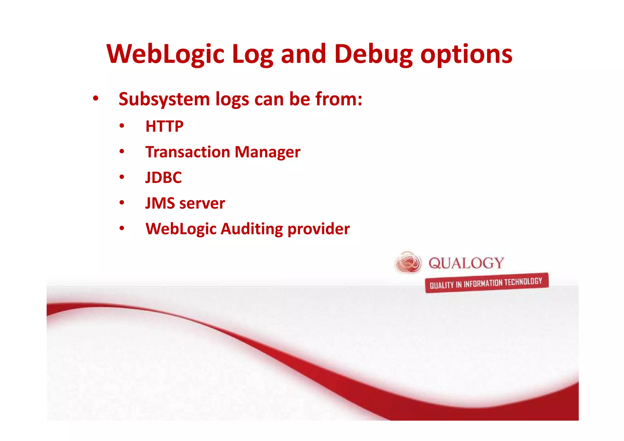 WebLogic Log and Debug options 
• Subsystem logs can be from: 
• HTTP 
• Transaction Manager 
• JDBC 
• JMS server 
• WebLogic Auditing provider 
 
