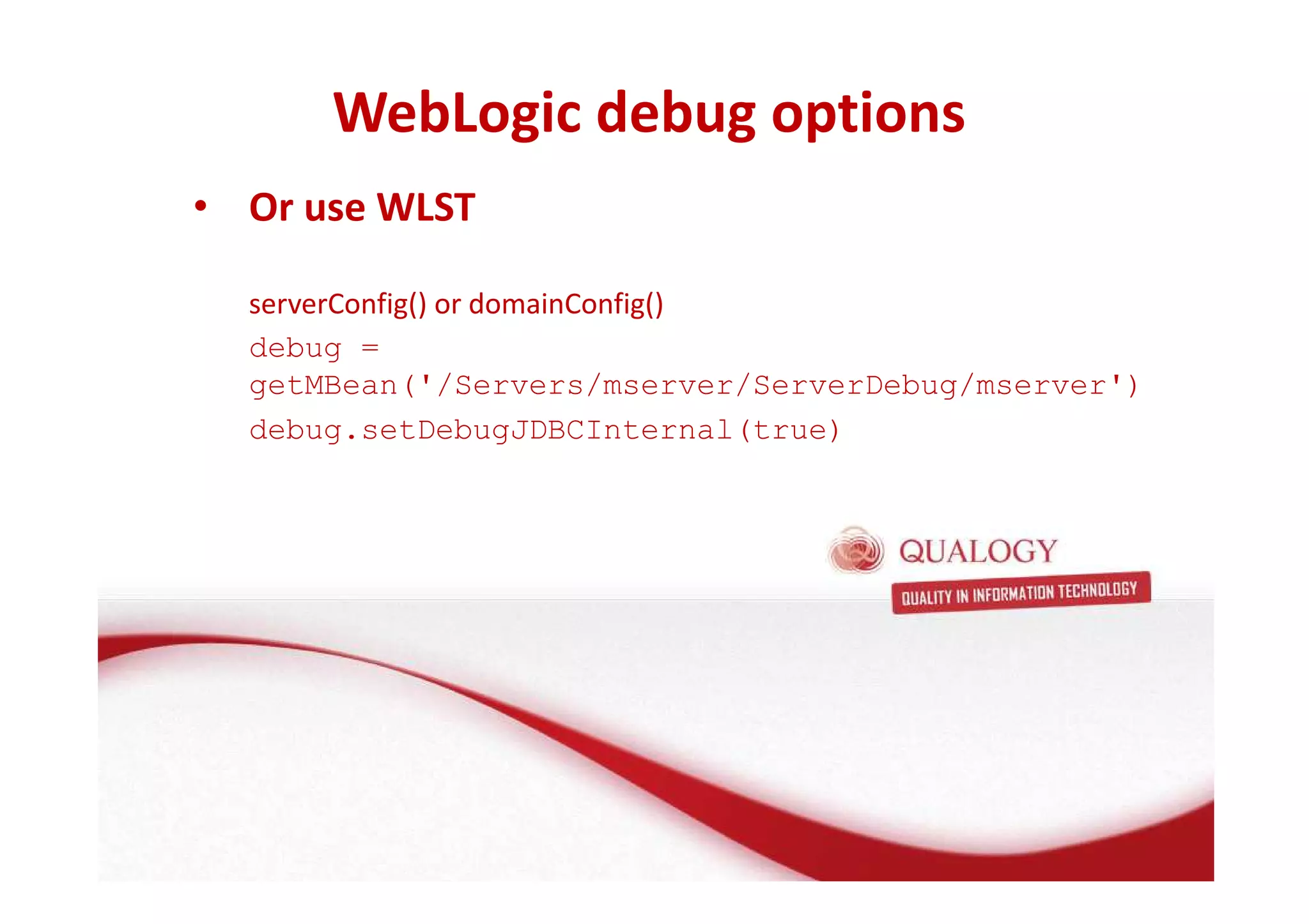 WebLogic debug options 
• Or use WLST 
serverConfig() or domainConfig() 
debug = 
getMBean('/Servers/mserver/ServerDebug/mserver') 
debug.setDebugJDBCInternal(true) 
 