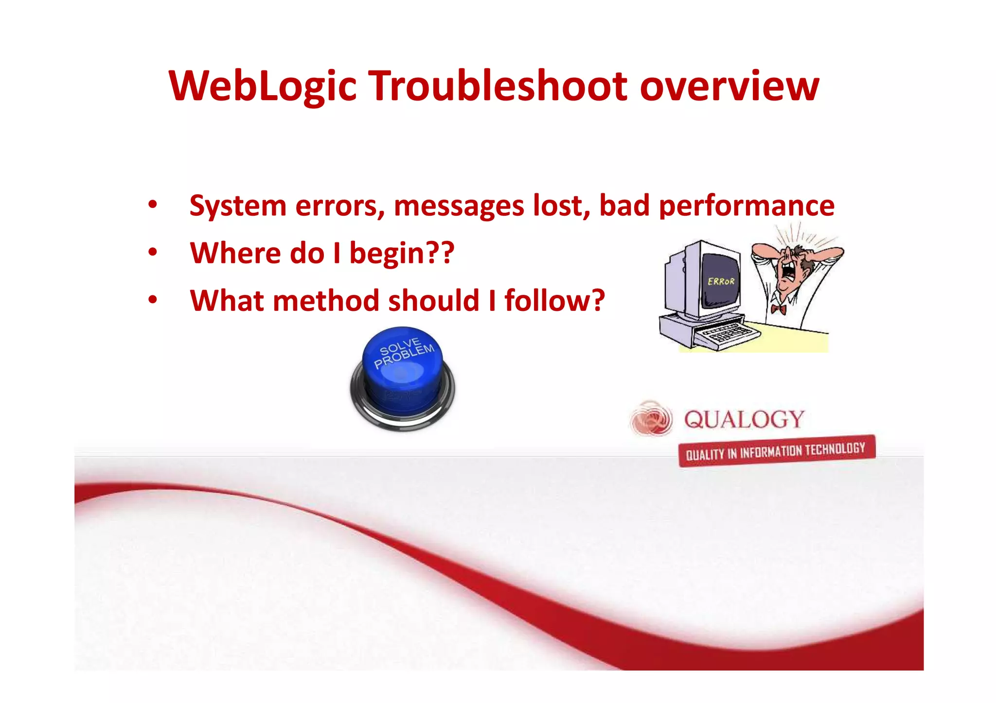 WebLogic Troubleshoot overview 
• System errors, messages lost, bad performance 
• Where do I begin?? 
• What method should I follow? 
 
