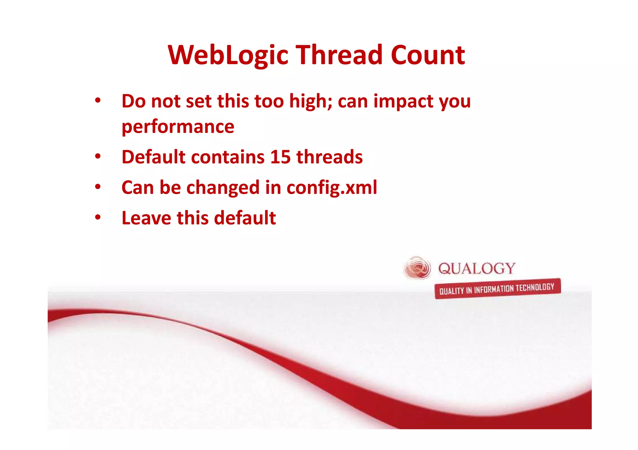 WebLogic Thread Count 
• Do not set this too high; can impact you 
performance 
• Default contains 15 threads 
• Can be changed in config.xml 
• Leave this default 
 