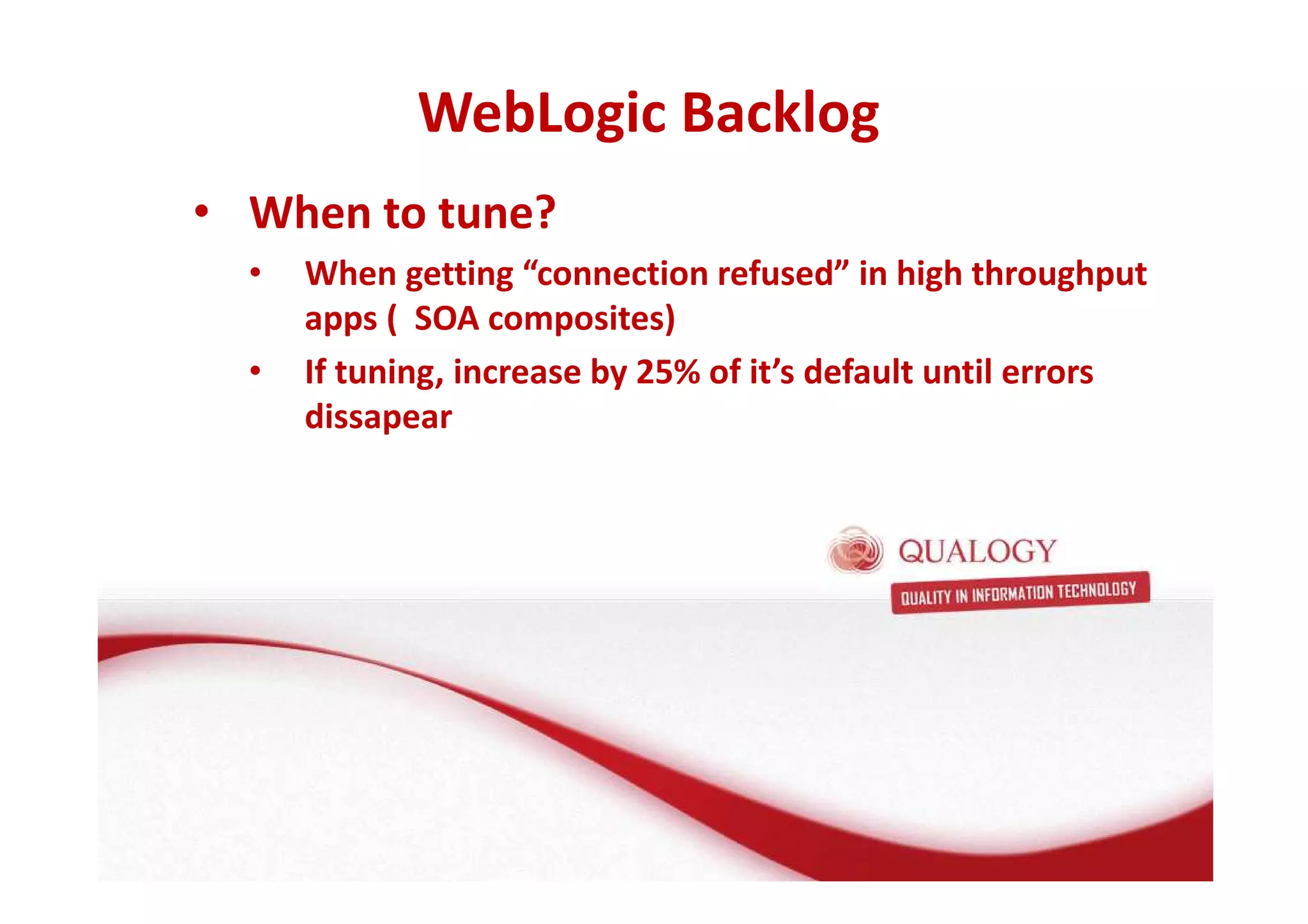 WebLogic Backlog 
• When to tune? 
• When getting “connection refused” in high throughput 
apps ( SOA composites) 
• If tuning, increase by 25% of it’s default until errors 
dissapear 
 