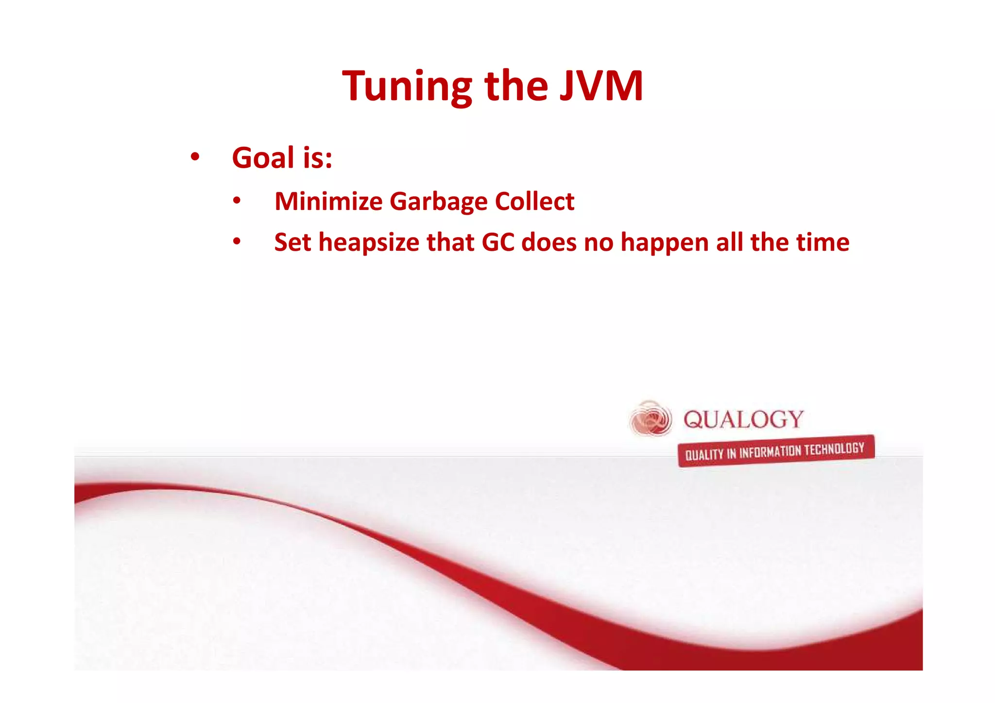• Goal is: 
Tuning the JVM 
• Minimize Garbage Collect 
• Set heapsize that GC does no happen all the time 
 