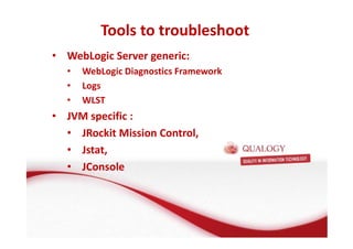 Tools to troubleshoot 
• WebLogic Server generic: 
• WebLogic Diagnostics Framework 
• Logs 
• WLST 
• JVM specific : 
• JRockit Mission Control, 
• Jstat, 
• JConsole 
 