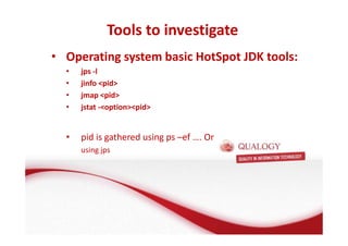 Tools to investigate 
Oracle Fusion Middleware basis 
• Operating system basic HotSpot JDK tools: 
• FMW basis: de Applicatie Server 
• jps -l 
• jinfo pid 
• jmap pid 
• jstat -optionpid 
• Wat is een Applicatie Server? 
• Wat doet een Applicatie Server? 
• pid is gathered using ps –ef …. Or 
using jps 
• Welke Applicatie Server gebruikt Oracle? 
 