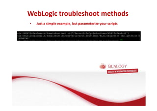 WebLogic troubleshoot methods 
• Just a simple example, but parameterize your scripts 
 