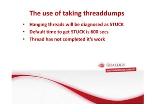 The use of taking threaddumps 
• Hanging threads will be diagnosed as STUCK 
• Default time to get STUCK is 600 secs 
• Thread has not completed it’s work 
 