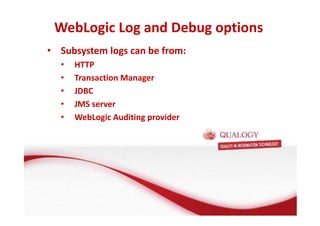 WebLogic Log and Debug options 
• Subsystem logs can be from: 
• HTTP 
• Transaction Manager 
• JDBC 
• JMS server 
• WebLogic Auditing provider 
 