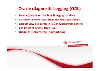 Oracle diagnostic Logging (ODL) 
• As an extension on the default logging handlers 
• Comes with FMW installation, not WebLogic default 
• Logging view and config in Fusion Middleware Control 
• Can be set to several trace levels 
• Output in servername-diagnostic.log 
 