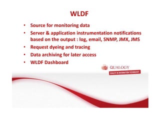 WLDF 
• Source for monitoring data 
• Server  application instrumentation notifications 
based on the output : log, email, SNMP, JMX, JMS 
• Request dyeing and tracing 
• Data archiving for later access 
• WLDF Dashboard 
 