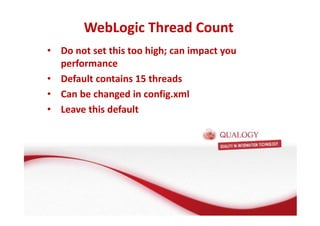 WebLogic Thread Count 
• Do not set this too high; can impact you 
performance 
• Default contains 15 threads 
• Can be changed in config.xml 
• Leave this default 
 