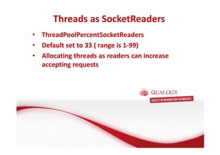 Threads as SocketReaders 
• ThreadPoolPercentSocketReaders 
• Default set to 33 ( range is 1-99) 
• Allocating threads as readers can increase 
accepting requests 
 