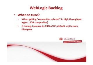 WebLogic Backlog 
• When to tune? 
• When getting “connection refused” in high throughput 
apps ( SOA composites) 
• If tuning, increase by 25% of it’s default until errors 
dissapear 
 