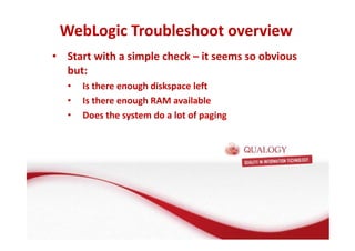 WebLogic Troubleshoot overview 
• Start with a simple check – it seems so obvious 
but: 
• Is there enough diskspace left 
• Is there enough RAM available 
• Does the system do a lot of paging 
 