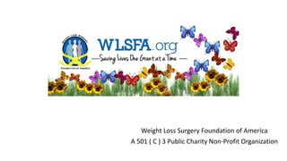 Weight Loss Surgery Foundation of America 
A 501 ( C ) 3 Public Charity Non-Profit Organization  