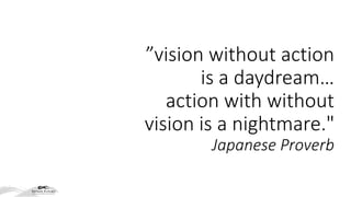 ”vision without action
is a daydream…
action with without
vision is a nightmare."
Japanese Proverb
 
