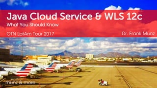Java Cloud Service & WLS 12c
What You Should Know
OTN LatAm Tour 2017 Dr. Frank Munz
munz & more
 
