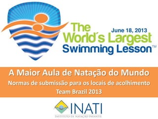 A Maior Aula de Natação do Mundo
Normas de submissão para os locais de acolhimento
Team Brazil 2013
 