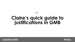 @clairecarlile #wlss
Claire’s quick guide to
justifications in GMB
 