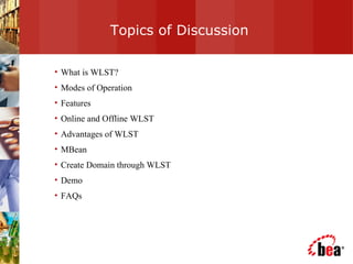 Topics of Discussion What is WLST? Modes of Operation Features Online and Offline WLST  Advantages of WLST MBean  Create Domain through WLST Demo FAQs 