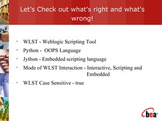 Let’s Check out what's right and what's wrong! WLST - Weblogic Scripting Tool Python -  OOPS Language Jython - Embedded scripting language Mode of WLST Interaction - Interactive, Scripting and    Embedded  WLST Case Sensitive - true 