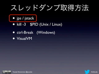 スレッドダンプ取得方法
• jps / jstack
• kill -3 $PID (Unix / Linux)
• ctrl-Break (Windows)
• VisualVM



Yusuke Yamamoto @yusuke         #wlstudy
 