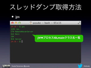 スレッドダンプ取得方法
• jps


                          JVMプロセスID,mainクラス名一覧




Yusuke Yamamoto @yusuke                          #wlstudy
 