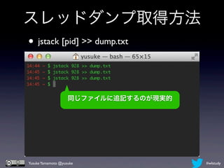 スレッドダンプ取得方法
• jstack [pid] >> dump.txt


                    同じファイルに追記するのが現実的




Yusuke Yamamoto @yusuke                #wlstudy
 
