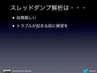 スレッドダンプ解析は・・・
• 結構難しい
• トラブルが起きる前に練習を




Yusuke Yamamoto @yusuke   #wlstudy
 