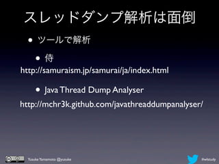 スレッドダンプ解析は面倒
 • ツールで解析
  •侍
http://samuraism.jp/samurai/ja/index.html

     • Java Thread Dump Analyser
http://mchr3k.github.com/javathreaddumpanalyser/




  Yusuke Yamamoto @yusuke                      #wlstudy
 