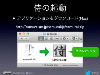 侍の起動
• アプリケーションをダウンロード(Mac)
   http://samuraism.jp/samurai/ja/samurai.zip




                                       ダブルクリック




Yusuke Yamamoto @yusuke                         #wlstudy
 