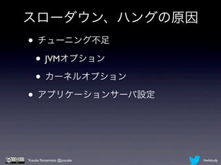 スローダウン、ハングの原因
• チューニング不足
 • JVMオプション
 • カーネルオプション
• アプリケーションサーバ設定


Yusuke Yamamoto @yusuke   #wlstudy
 