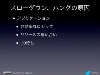 スローダウン、ハングの原因
• アプリケーション
 • 非効率なロジック
 • リソースの奪い合い
 • I/O待ち


Yusuke Yamamoto @yusuke   #wlstudy
 