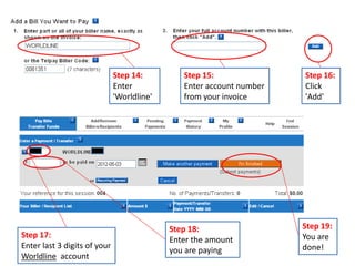 Step 14:         Step 15:               Step 16:
                              Enter            Enter account number   Click
                              'Worldline'      from your invoice      'Add'




                                            Step 18:                  Step 19:
Step 17:                                                              You are
                                            Enter the amount
Enter last 3 digits of your                                           done!
                                            you are paying
Worldline account
 