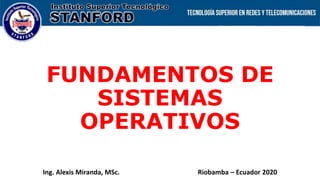 FUNDAMENTOS DE
SISTEMAS
OPERATIVOS
Ing. Alexis Miranda, MSc. Riobamba – Ecuador 2020
 