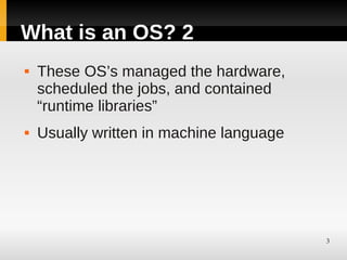 What is an OS? 2
   These OS’s managed the hardware,
    scheduled the jobs, and contained
    “runtime libraries”
   Usually written in machine language




                                          3
 