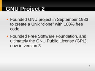 GNU Project 2
   Founded GNU project in September 1983
    to create a Unix “clone” with 100% free
    code.
   Founded Free Software Foundation, and
    ultimately the GNU Public License (GPL),
    now in version 3



                                               8
 