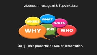 Wie zijn wij / Who we are
Wat doen we / what we do
Bekijk onze presentatie / See or presentation.
wlvdmeer-montage.nl & Topwinkel.nu
 