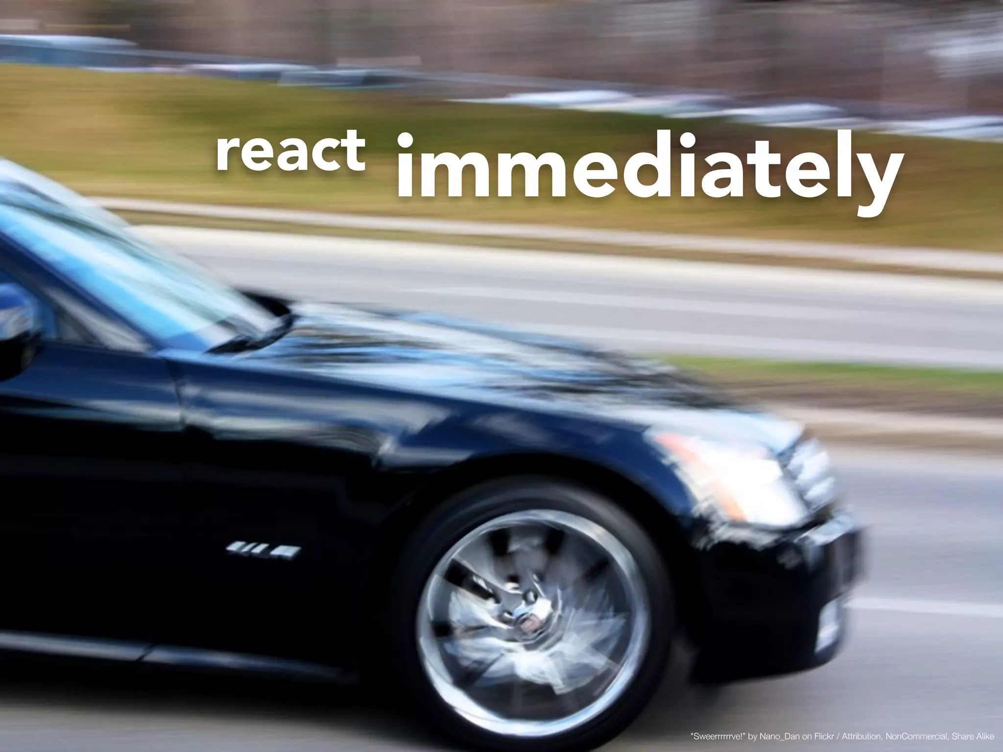 react immediately 
"Sweerrrrrrve!” by Nano_Dan on Flickr / Attribution, NonCommercial, Share Alike 
 