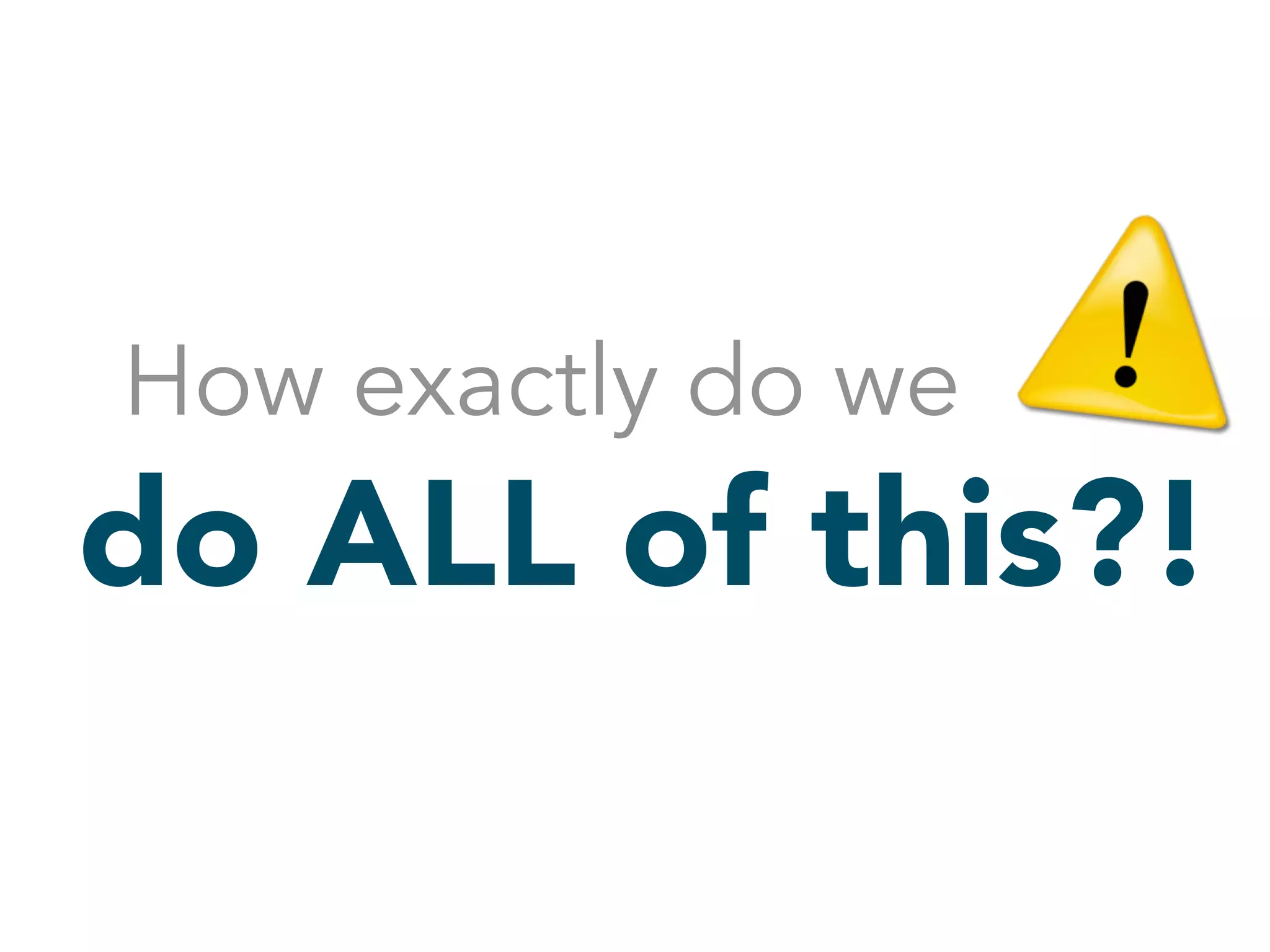 How exactly do we 
do ALL of this?! 
 