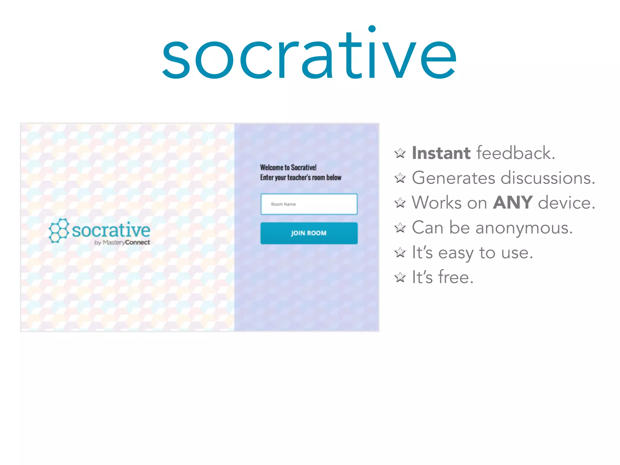 socrative 
Instant feedback. 
Generates discussions. 
Works on ANY device. 
Can be anonymous. 
It’s easy to use. 
It’s free. 
 