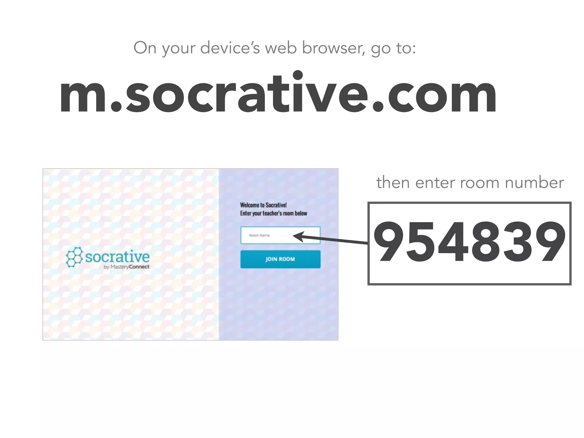 On your device’s web browser, go to: 
m.socrative.com 
then enter room number 
Join room number:954839 
 