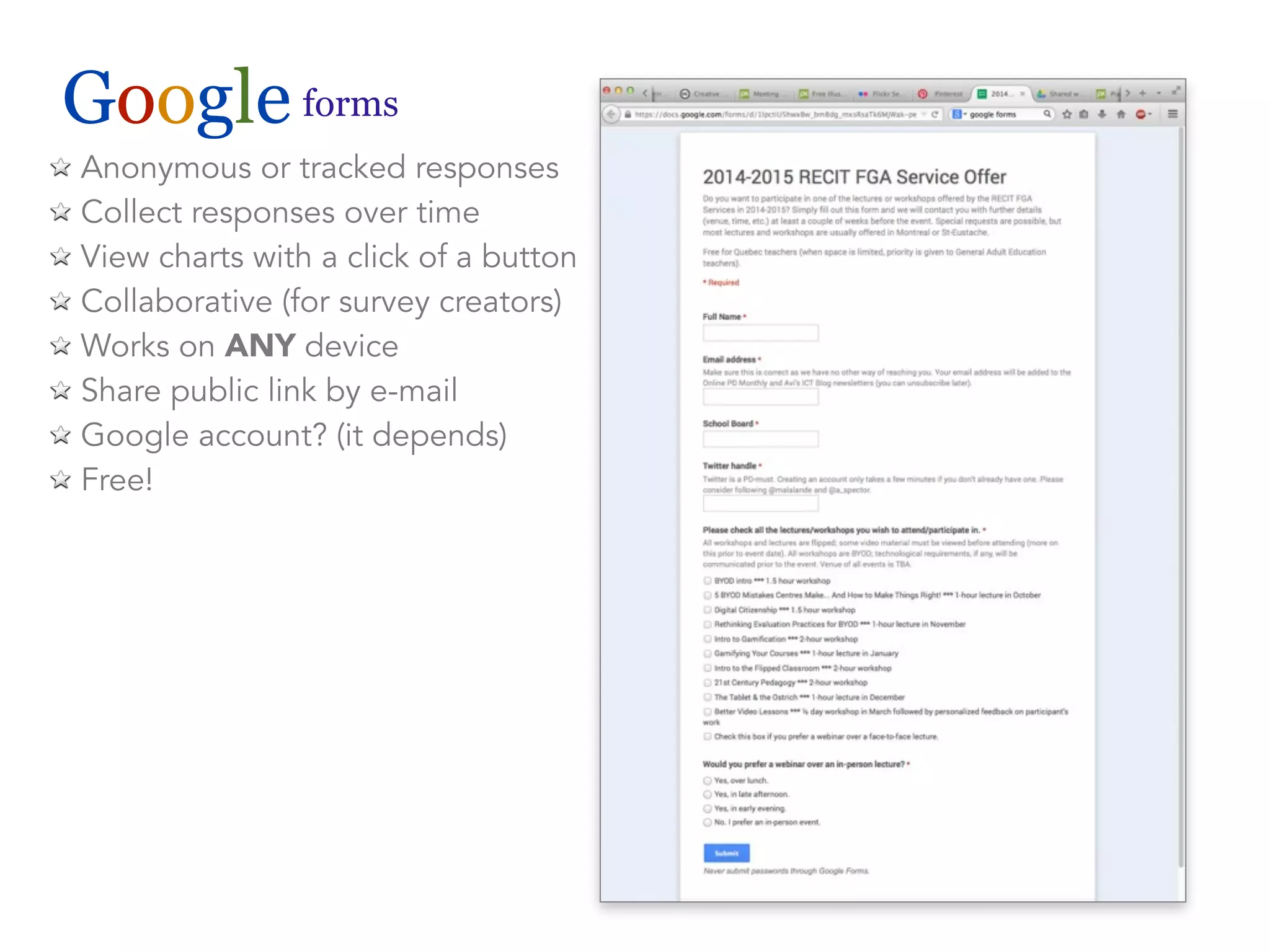 Google forms 
Anonymous or tracked responses 
Collect responses over time 
View charts with a click of a button 
Collaborative (for survey creators) 
Works on ANY device 
Share public link by e-mail 
Google account? (it depends) 
Free! 
 