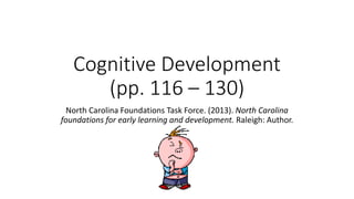 Cognitive Development
(pp. 116 – 130)
North Carolina Foundations Task Force. (2013). North Carolina
foundations for early learning and development. Raleigh: Author.
 