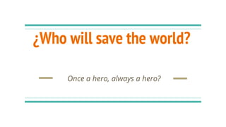 ¿Who will save the world?
Once a hero, always a hero?
 