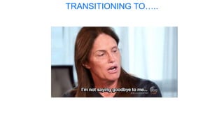 TRANSITIONING TO…..
 