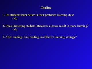 Outline
1. Do students learn better in their preferred learning style
- No
2. Does increasing student interest in a lesson result in more learning?
- No
3. After reading, is re-reading an effective learning strategy?
 