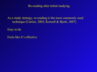 As a study strategy, re-reading is the most commonly used
technique (Carrier, 2003; Kornell & Bjork, 2007)
Easy to do
Feels like it’s effective
Re-reading after initial studying
 
