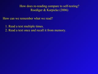 How can we remember what we read?
1. Read a text multiple times.
2. Read a text once and recall it from memory.
How does re-reading compare to self-testing?
Roediger & Karpicke (2006)
 