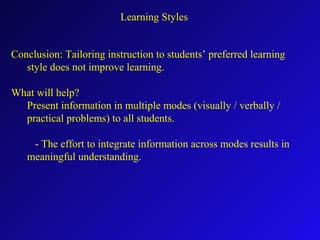 Learning Styles
Conclusion: Tailoring instruction to students’ preferred learning
style does not improve learning.
What will help?
Present information in multiple modes (visually / verbally /
practical problems) to all students.
- The effort to integrate information across modes results in
meaningful understanding.
 