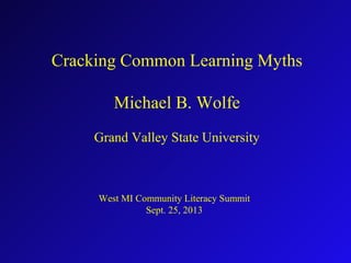 Cracking Common Learning Myths
Michael B. Wolfe
Grand Valley State University
West MI Community Literacy Summit
Sept. 25, 2013
 
